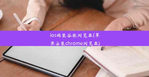 ios端装谷歌浏览器(苹果安装chrome浏览器)