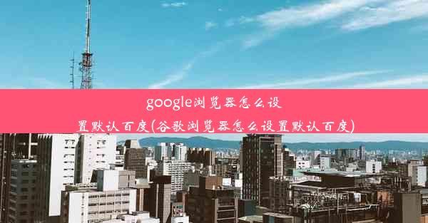 google浏览器怎么设置默认百度(谷歌浏览器怎么设置默认百度)