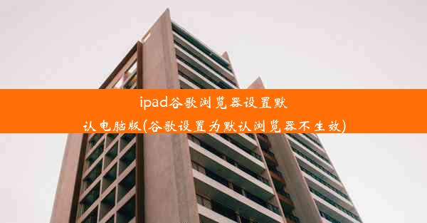 ipad谷歌浏览器设置默认电脑版(谷歌设置为默认浏览器不生效)