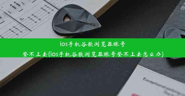 ios手机谷歌浏览器账号登不上去(ios手机谷歌浏览器账号登不上去怎么办)