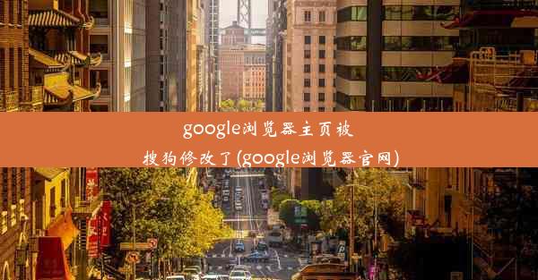 google浏览器主页被搜狗修改了(google浏览器官网)