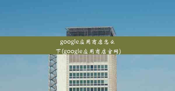 google应用商店怎么下(google应用商店官网)