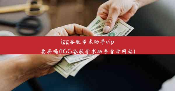 igg谷歌学术助手vip要买吗(IGG谷歌学术助手官方网站)