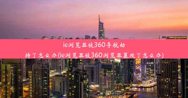 ie浏览器被360导航劫持了怎么办(ie浏览器被360浏览器篡改了怎么办)