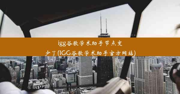 igg谷歌学术助手节点变少了(IGG谷歌学术助手官方网站)