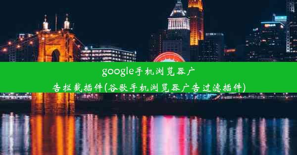 google手机浏览器广告拦截插件(谷歌手机浏览器广告过滤插件)