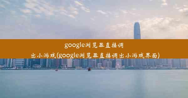 google浏览器直接调出小游戏(google浏览器直接调出小游戏界面)