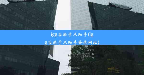 igg谷歌学术助手(igg谷歌学术助手登录网址)