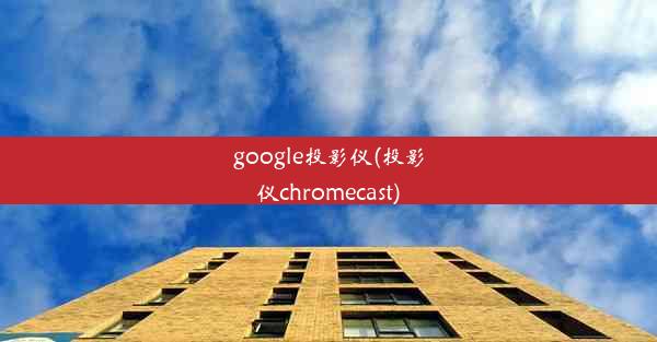 google投影仪(投影仪chromecast)