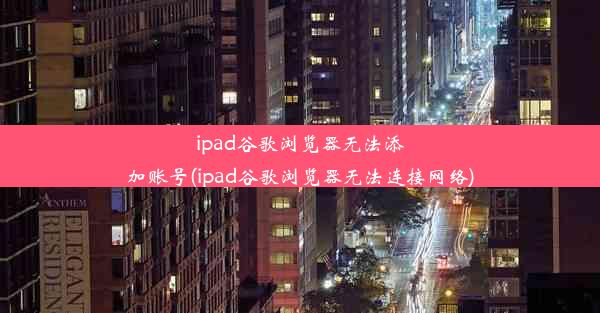 ipad谷歌浏览器无法添加账号(ipad谷歌浏览器无法连接网络)