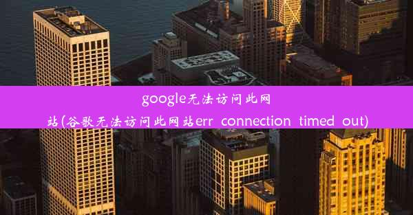 google无法访问此网站(谷歌无法访问此网站err_connection_timed_out)