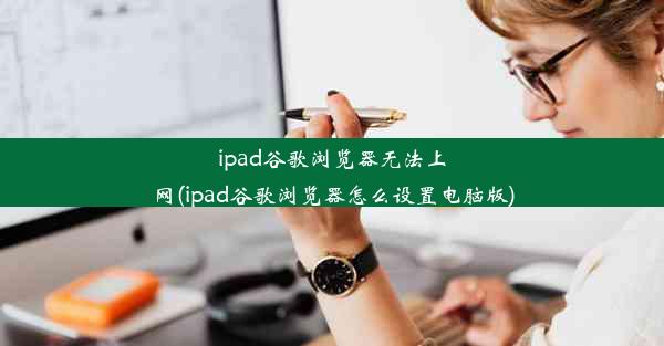 ipad谷歌浏览器无法上网(ipad谷歌浏览器怎么设置电脑版)