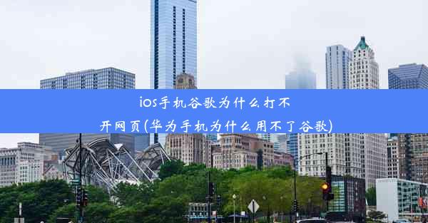 ios手机谷歌为什么打不开网页(华为手机为什么用不了谷歌)