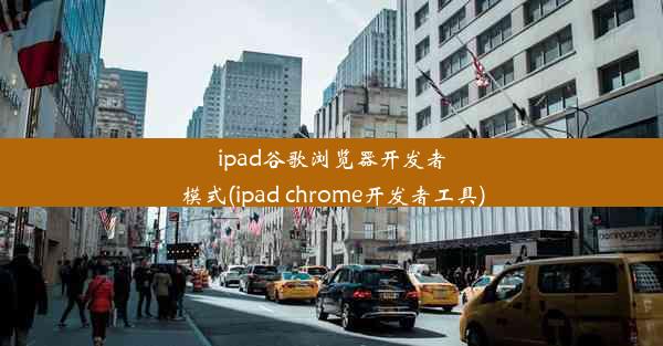 ipad谷歌浏览器开发者模式(ipad chrome开发者工具)