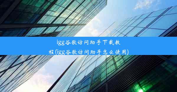 igg谷歌访问助手下载教程(igg谷歌访问助手怎么使用)