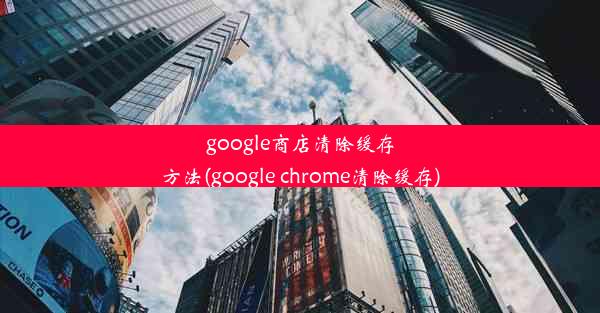 google商店清除缓存方法(google chrome清除缓存)