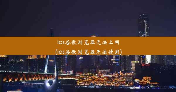 ios谷歌浏览器无法上网(ios谷歌浏览器无法使用)