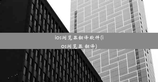 ios浏览器翻译软件(ios浏览器 翻译)