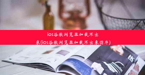 ios谷歌浏览器加载不出来(ios谷歌浏览器加载不出来图片)