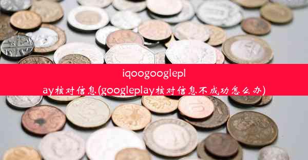 iqoogoogleplay核对信息(googleplay核对信息不成功怎么办)