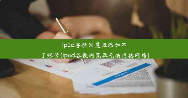 ipad谷歌浏览器添加不了账号(ipad谷歌浏览器无法连接网络)