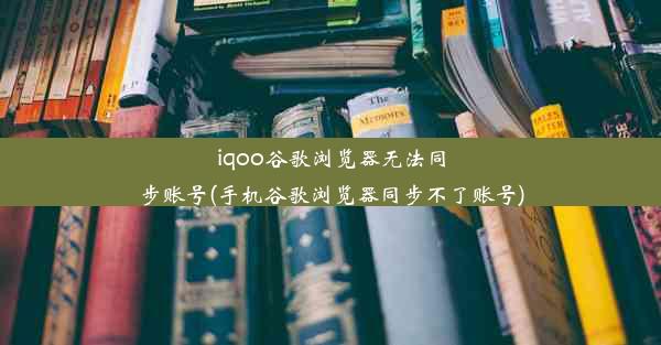 iqoo谷歌浏览器无法同步账号(手机谷歌浏览器同步不了账号)