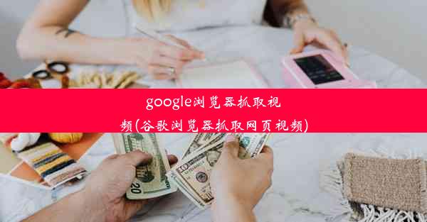 google浏览器抓取视频(谷歌浏览器抓取网页视频)