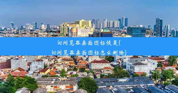 ie浏览器桌面图标恢复(ie浏览器桌面图标怎么删除)