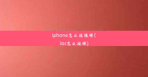 iphone怎么挂楼梯(ios怎么挂梯)