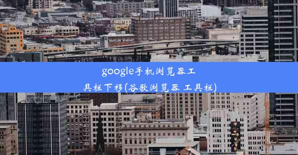 google手机浏览器工具栏下移(谷歌浏览器 工具栏)