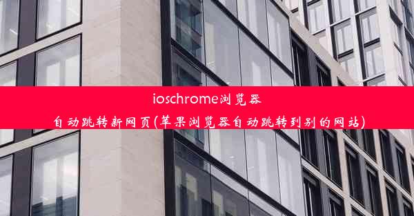 ioschrome浏览器自动跳转新网页(苹果浏览器自动跳转到别的网站)