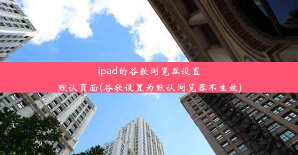 ipad的谷歌浏览器设置默认页面(谷歌设置为默认浏览器不生效)