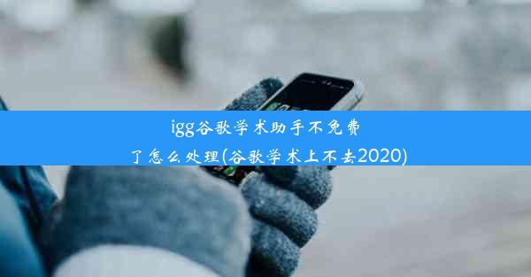 igg谷歌学术助手不免费了怎么处理(谷歌学术上不去2020)