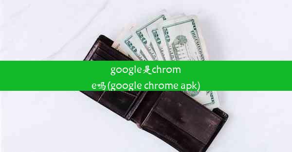 google是chrome吗(google chrome apk)