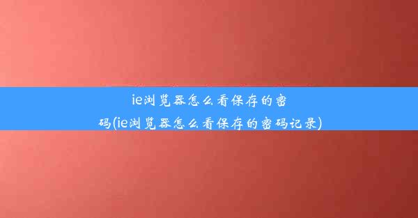 ie浏览器怎么看保存的密码(ie浏览器怎么看保存的密码记录)