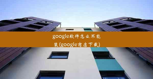 google软件怎么不能装(google商店下载)