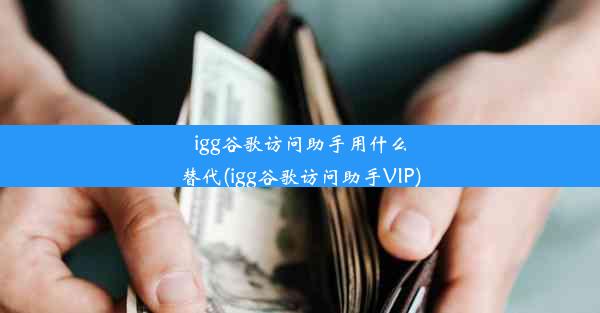 igg谷歌访问助手用什么替代(igg谷歌访问助手VIP)