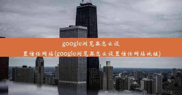 google浏览器怎么设置信任网站(google浏览器怎么设置信任网站地址)