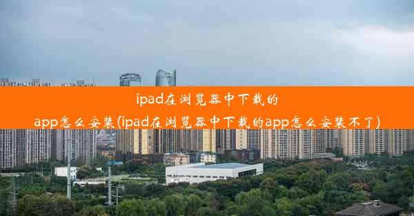 ipad在浏览器中下载的app怎么安装(ipad在浏览器中下载的app怎么安装不了)