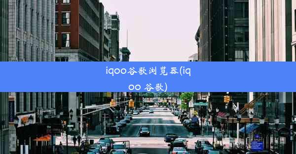 iqoo谷歌浏览器(iqoo 谷歌)