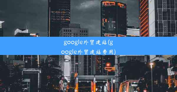 google外贸建站(google外贸建站费用)