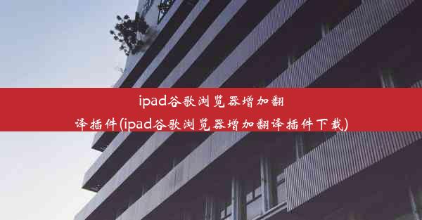 ipad谷歌浏览器增加翻译插件(ipad谷歌浏览器增加翻译插件下载)