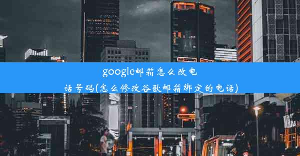 google邮箱怎么改电话号码(怎么修改谷歌邮箱绑定的电话)