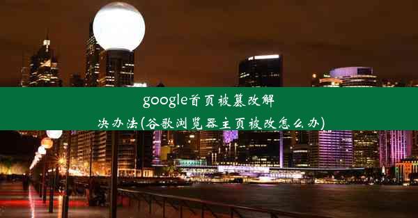 google首页被篡改解决办法(谷歌浏览器主页被改怎么办)