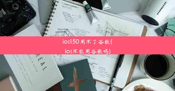 ios150用不了谷歌(ios不能用谷歌吗)