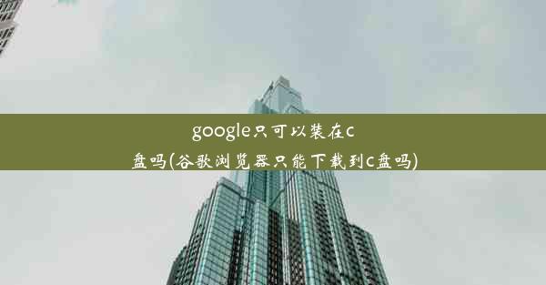 google只可以装在c盘吗(谷歌浏览器只能下载到c盘吗)