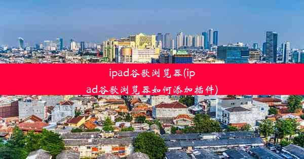 ipad谷歌浏览器(ipad谷歌浏览器如何添加插件)