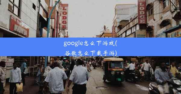 google怎么下游戏(谷歌怎么下载手游)