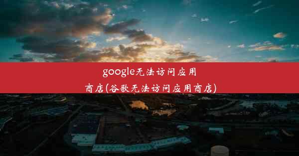 google无法访问应用商店(谷歌无法访问应用商店)