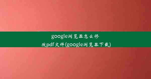 google浏览器怎么修改pdf文件(google浏览器下载)